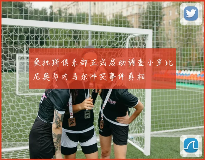 桑托斯俱乐部正式启动调查小罗比尼奥与内马尔冲突事件真相