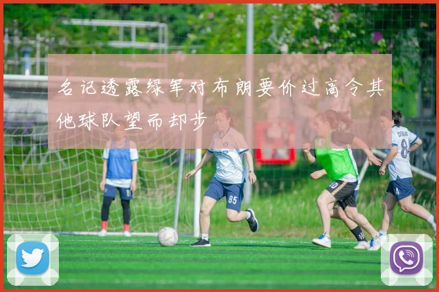 名记透露绿军对布朗要价过高令其他球队望而却步