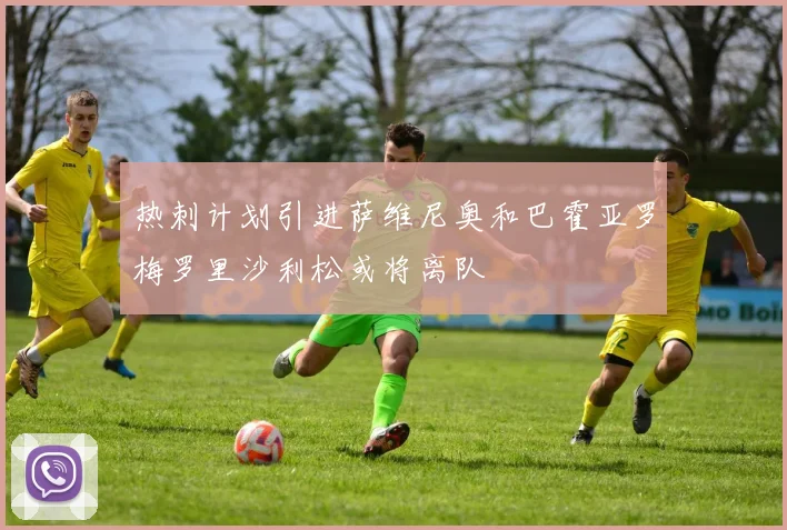 热刺计划引进萨维尼奥和巴霍亚罗梅罗里沙利松或将离队