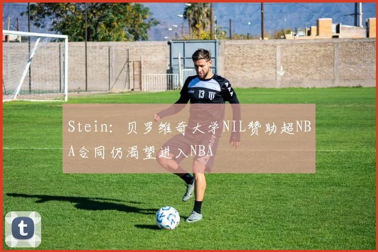 Stein：贝罗维奇大学NIL赞助超NBA合同仍渴望进入NBA
