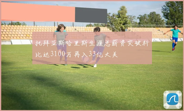 托拜亚斯哈里斯生涯总薪资突破科比达3100万再入33亿大关