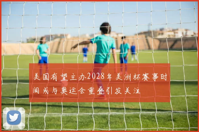 美国有望主办2028年美洲杯赛事时间或与奥运会重叠引发关注