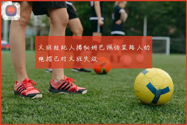 文班经纪人揭秘姆巴佩伪装路人的绝招已对文班失效