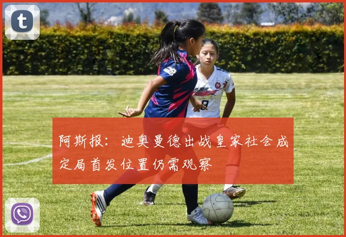 阿斯报：迪奥曼德出战皇家社会成定局首发位置仍需观察