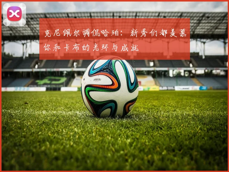 克尼佩尔调侃哈珀：新秀们都羡慕你和卡布的光环与成就