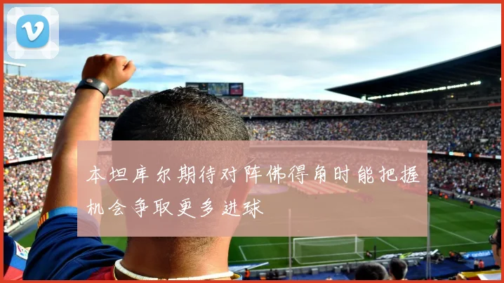 本坦库尔期待对阵佛得角时能把握机会争取更多进球
