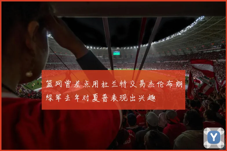 篮网曾差点用杜兰特交易杰伦布朗绿军去年对夏普表现出兴趣