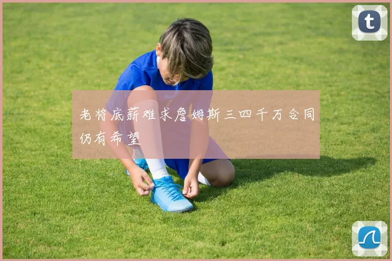 老将底薪难求詹姆斯三四千万合同仍有希望