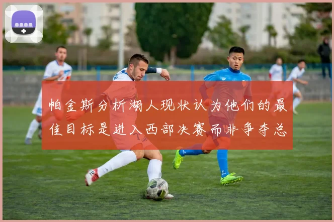 帕金斯分析湖人现状认为他们的最佳目标是进入西部决赛而非争夺总冠军