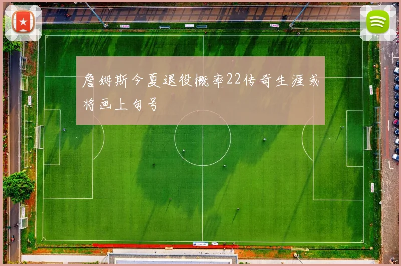 詹姆斯今夏退役概率22传奇生涯或将画上句号