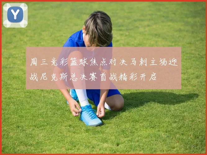 周三竞彩篮球焦点对决马刺主场迎战尼克斯总决赛首战精彩开启