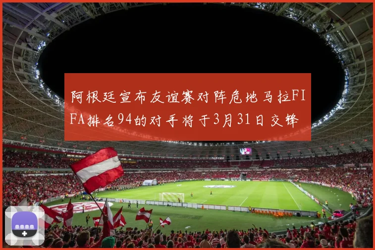 阿根廷宣布友谊赛对阵危地马拉FIFA排名94的对手将于3月31日交锋