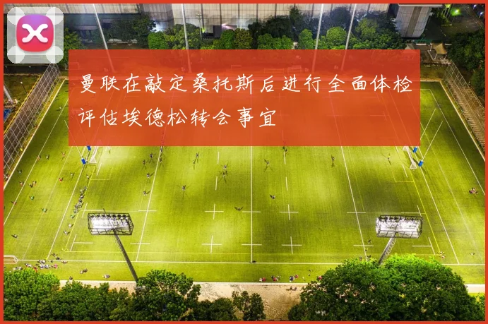 曼联在敲定桑托斯后进行全面体检评估埃德松转会事宜