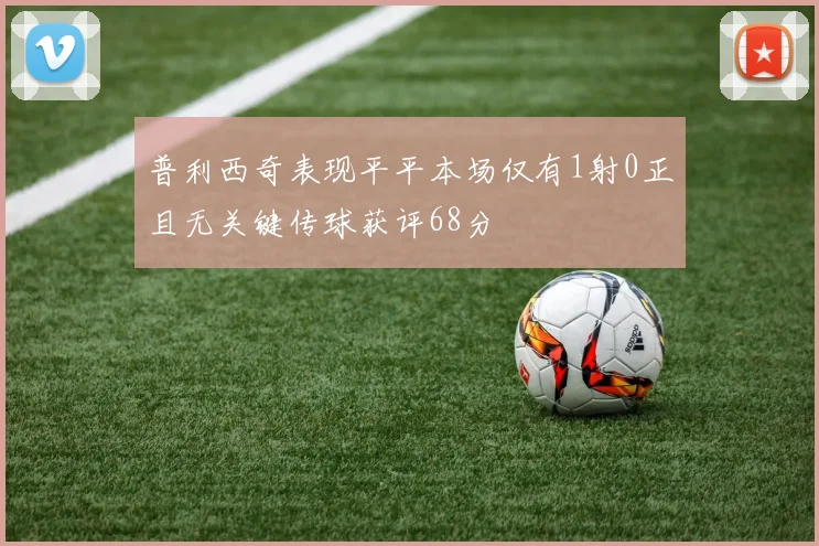 普利西奇表现平平本场仅有1射0正且无关键传球获评68分