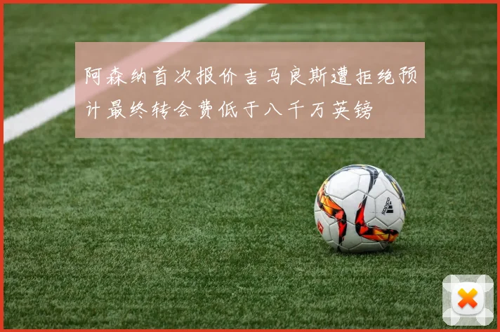 阿森纳首次报价吉马良斯遭拒绝预计最终转会费低于八千万英镑
