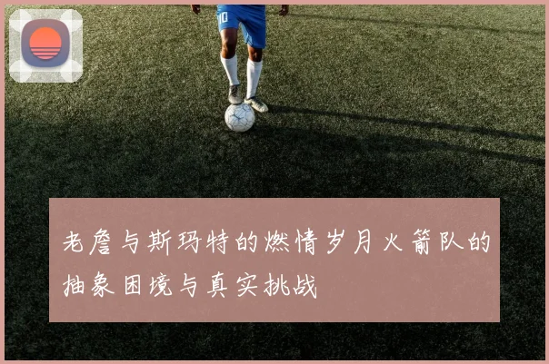 老詹与斯玛特的燃情岁月火箭队的抽象困境与真实挑战