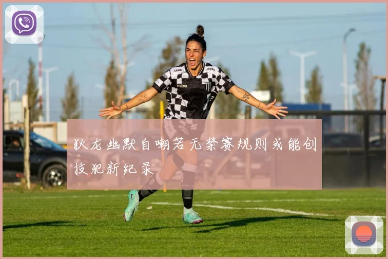 狄龙幽默自嘲若无禁赛规则或能创技犯新纪录