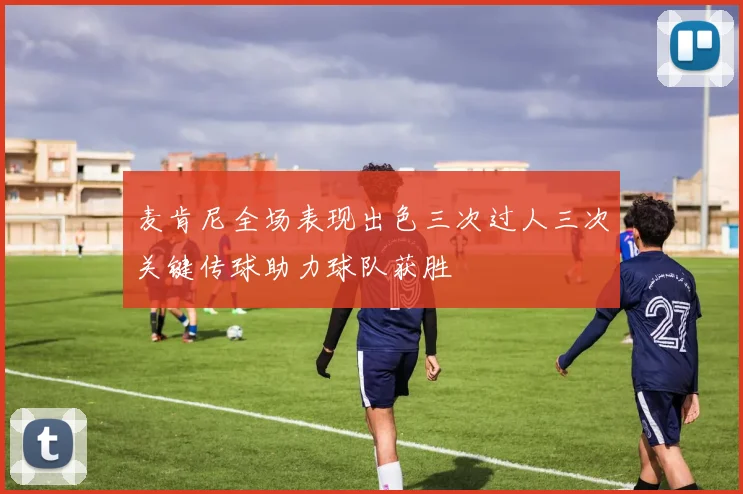 麦肯尼全场表现出色三次过人三次关键传球助力球队获胜