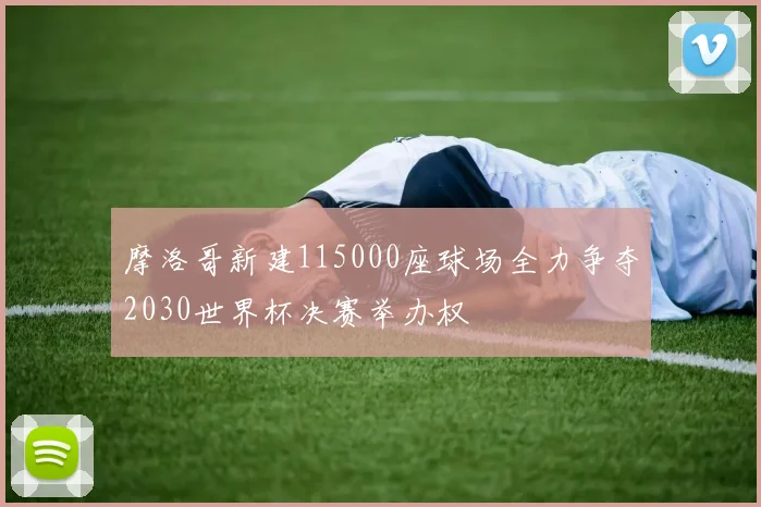 摩洛哥新建115000座球场全力争夺2030世界杯决赛举办权