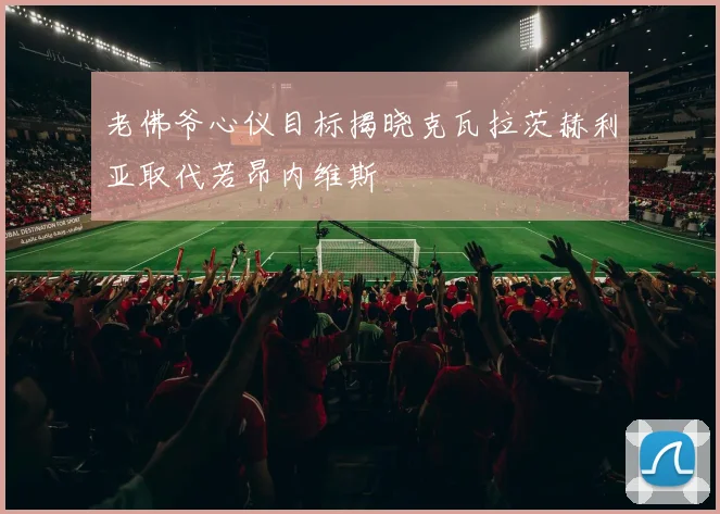 老佛爷心仪目标揭晓克瓦拉茨赫利亚取代若昂内维斯