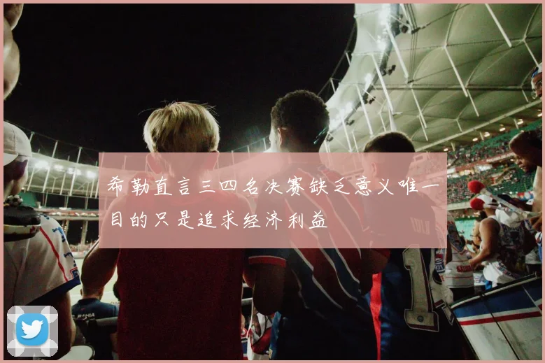 希勒直言三四名决赛缺乏意义唯一目的只是追求经济利益