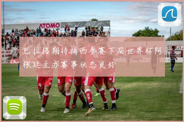 巴拉格期待梅西参赛下届世界杯阿根廷主办赛事状态良好