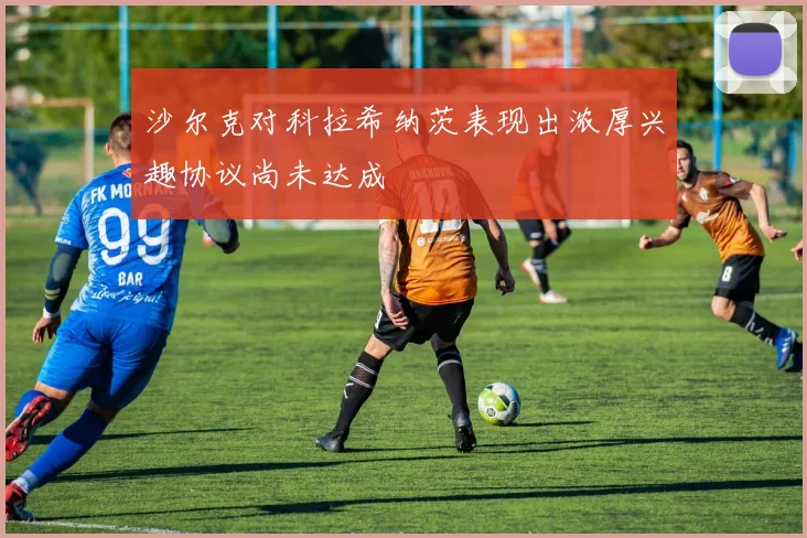 沙尔克对科拉希纳茨表现出浓厚兴趣协议尚未达成