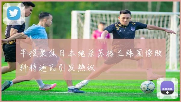 早报聚焦日本绝杀苏格兰韩国惨败科特迪瓦引发热议